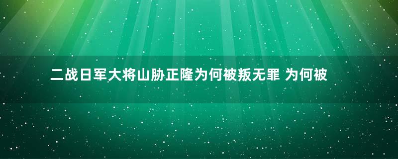 二战日军大将山胁正隆为何被叛无罪 为何被称为和平主义者